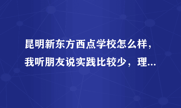 昆明新东方西点学校怎么样，我听朋友说实践比较少，理论多是不是真的