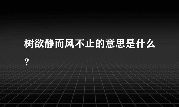 树欲静而风不止的意思是什么？