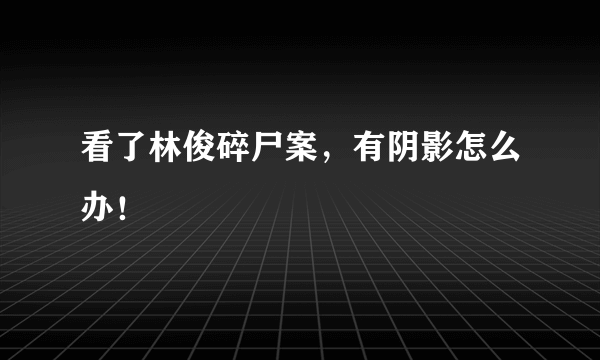 看了林俊碎尸案，有阴影怎么办！