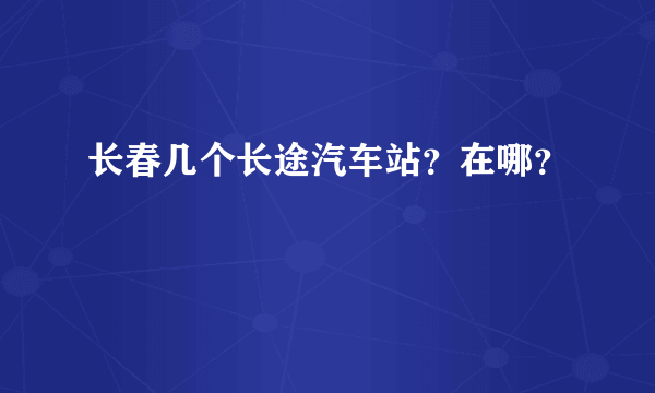 长春几个长途汽车站？在哪？