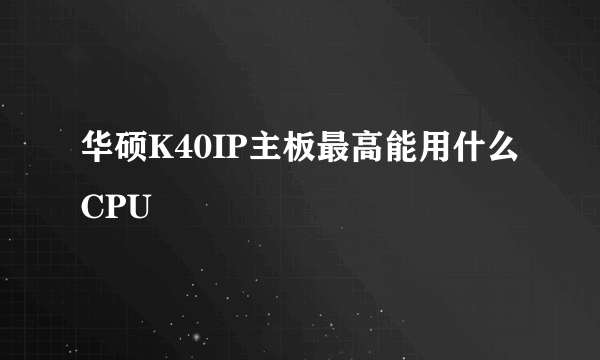 华硕K40IP主板最高能用什么CPU