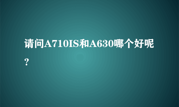 请问A710IS和A630哪个好呢？