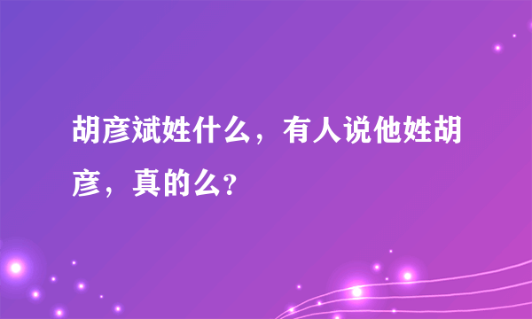 胡彦斌姓什么，有人说他姓胡彦，真的么？