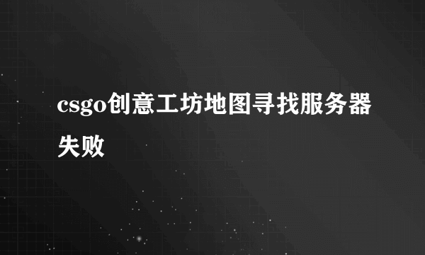 csgo创意工坊地图寻找服务器失败