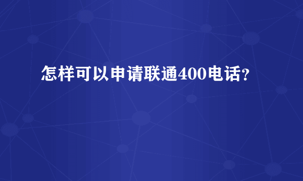 怎样可以申请联通400电话？