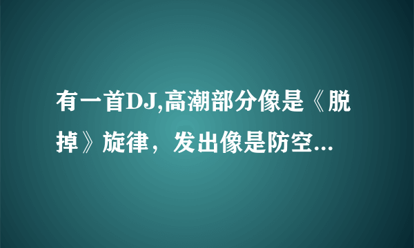 有一首DJ,高潮部分像是《脱掉》旋律，发出像是防空警报的电子音