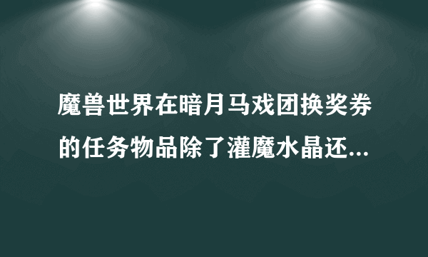 魔兽世界在暗月马戏团换奖券的任务物品除了灌魔水晶还有哪几样？