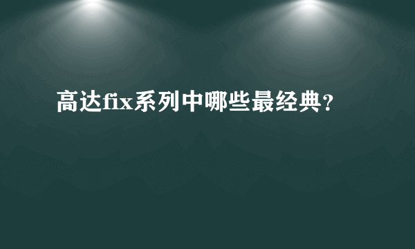 高达fix系列中哪些最经典？