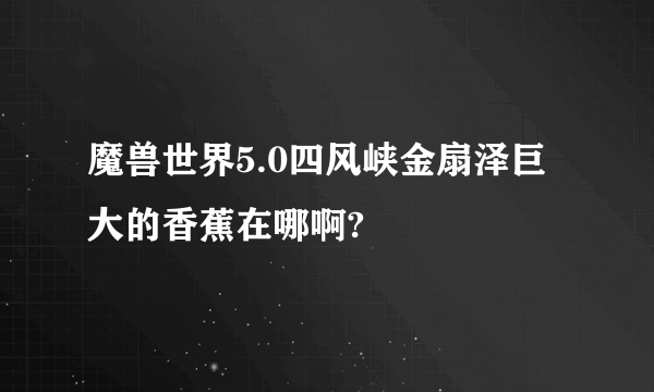 魔兽世界5.0四风峡金扇泽巨大的香蕉在哪啊?