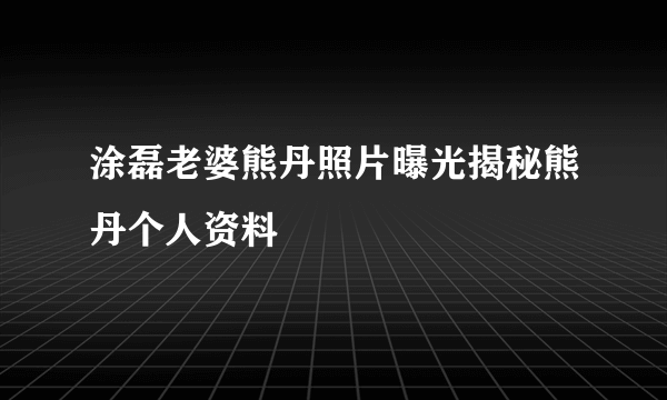 涂磊老婆熊丹照片曝光揭秘熊丹个人资料