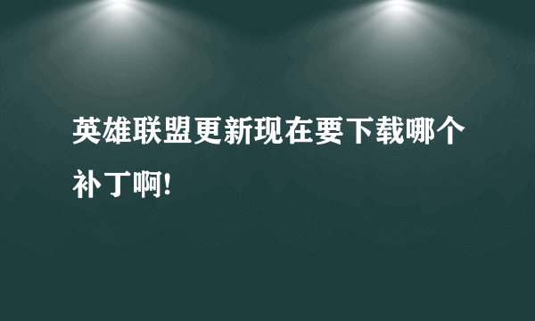 英雄联盟更新现在要下载哪个补丁啊!