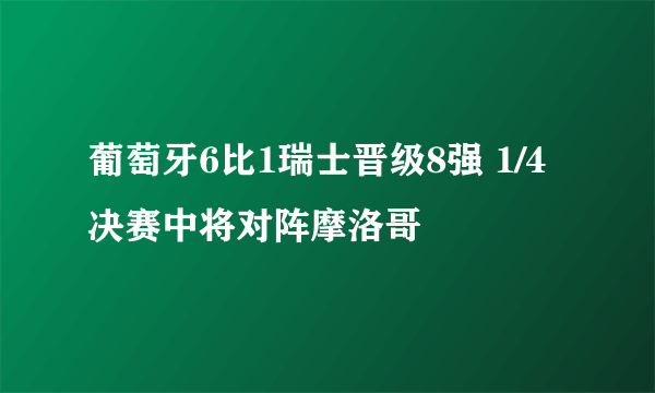 葡萄牙6比1瑞士晋级8强 1/4决赛中将对阵摩洛哥