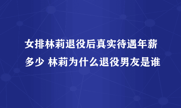 女排林莉退役后真实待遇年薪多少 林莉为什么退役男友是谁