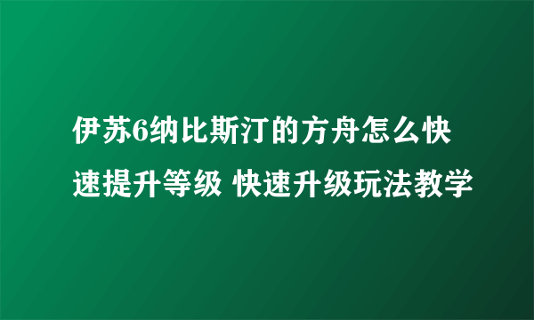 伊苏6纳比斯汀的方舟怎么快速提升等级 快速升级玩法教学