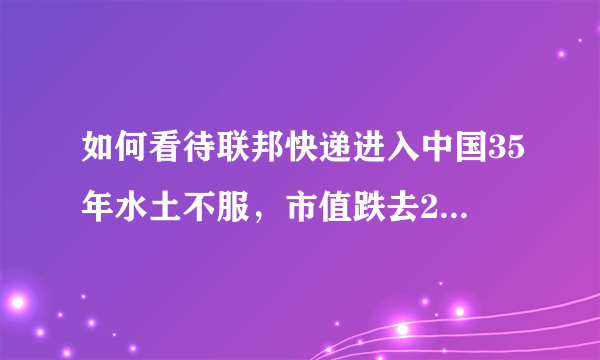 如何看待联邦快递进入中国35年水土不服，市值跌去2000亿的新闻？