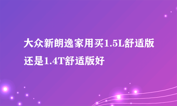 大众新朗逸家用买1.5L舒适版还是1.4T舒适版好