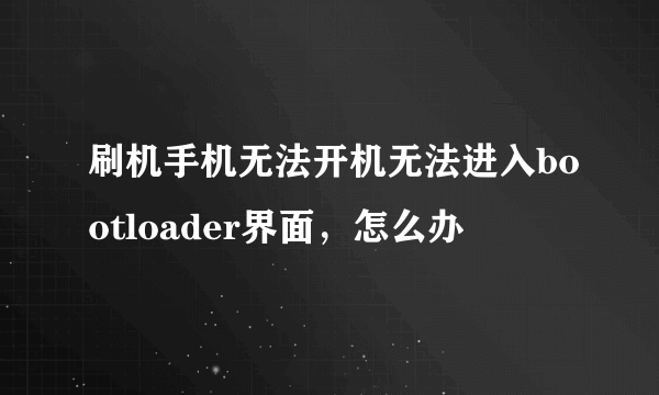 刷机手机无法开机无法进入bootloader界面，怎么办