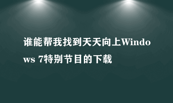 谁能帮我找到天天向上Windows 7特别节目的下载