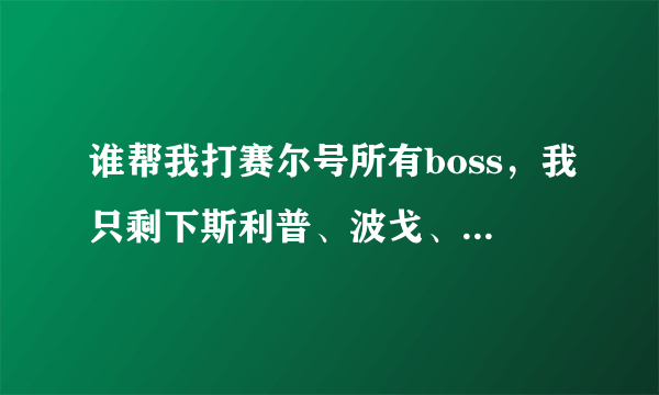 谁帮我打赛尔号所有boss，我只剩下斯利普、波戈、山神、卡伦尼、塞维尔、凯洛、巴索、博卡、帕里斯