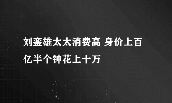 刘銮雄太太消费高 身价上百亿半个钟花上十万