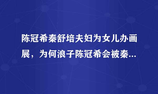 陈冠希秦舒培夫妇为女儿办画展，为何浪子陈冠希会被秦舒培拴得牢牢的？