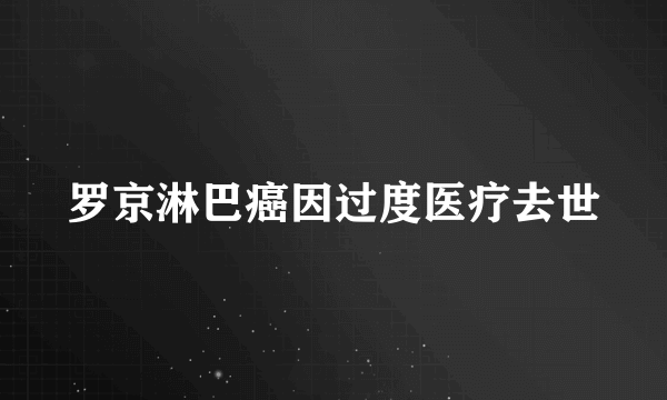 罗京淋巴癌因过度医疗去世