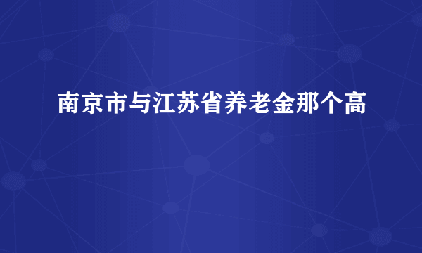 南京市与江苏省养老金那个高