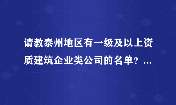 请教泰州地区有一级及以上资质建筑企业类公司的名单？最好有详细列表，非常感谢，我想对这行做个调查