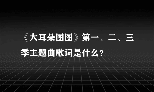 《大耳朵图图》第一、二、三季主题曲歌词是什么？