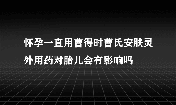 怀孕一直用曹得时曹氏安肤灵外用药对胎儿会有影响吗