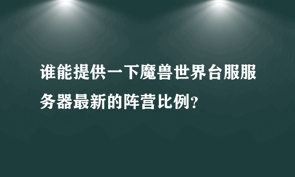 谁能提供一下魔兽世界台服服务器最新的阵营比例？