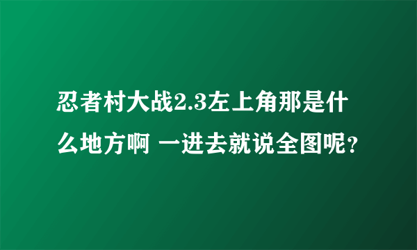 忍者村大战2.3左上角那是什么地方啊 一进去就说全图呢？