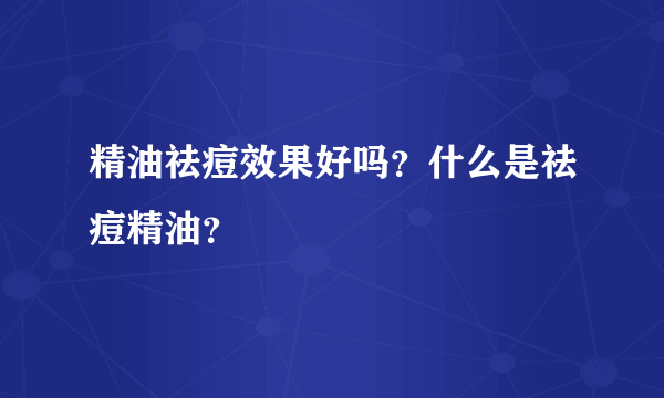 精油祛痘效果好吗？什么是祛痘精油？