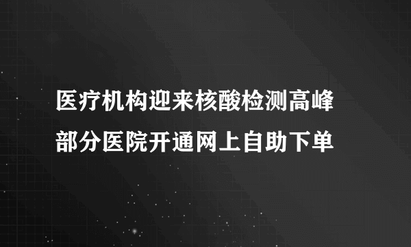 医疗机构迎来核酸检测高峰  部分医院开通网上自助下单