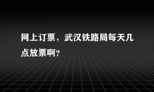 网上订票，武汉铁路局每天几点放票啊？