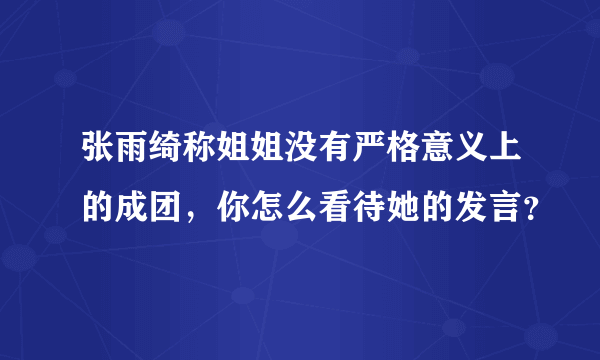 张雨绮称姐姐没有严格意义上的成团，你怎么看待她的发言？