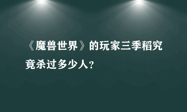 《魔兽世界》的玩家三季稻究竟杀过多少人？