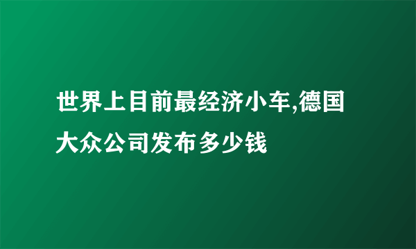 世界上目前最经济小车,德国大众公司发布多少钱