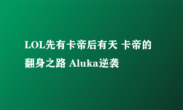 LOL先有卡帝后有天 卡帝的翻身之路 Aluka逆袭