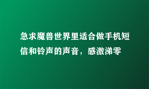 急求魔兽世界里适合做手机短信和铃声的声音，感激涕零