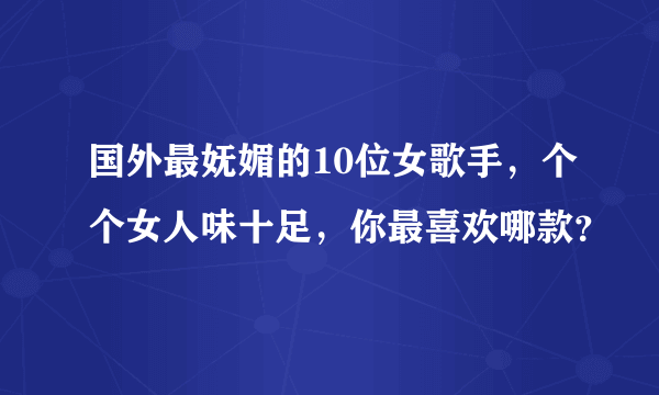 国外最妩媚的10位女歌手，个个女人味十足，你最喜欢哪款？