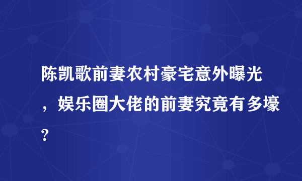 陈凯歌前妻农村豪宅意外曝光，娱乐圈大佬的前妻究竟有多壕？