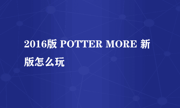 2016版 POTTER MORE 新版怎么玩