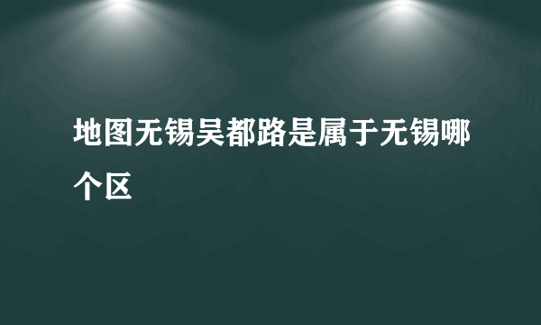 地图无锡吴都路是属于无锡哪个区