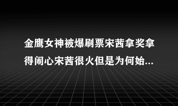 金鹰女神被爆刷票宋茜拿奖拿得闹心宋茜很火但是为何始终不算一线明星