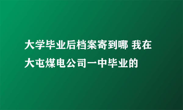 大学毕业后档案寄到哪 我在大屯煤电公司一中毕业的