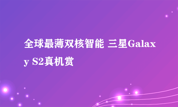 全球最薄双核智能 三星Galaxy S2真机赏