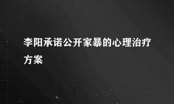 李阳承诺公开家暴的心理治疗方案