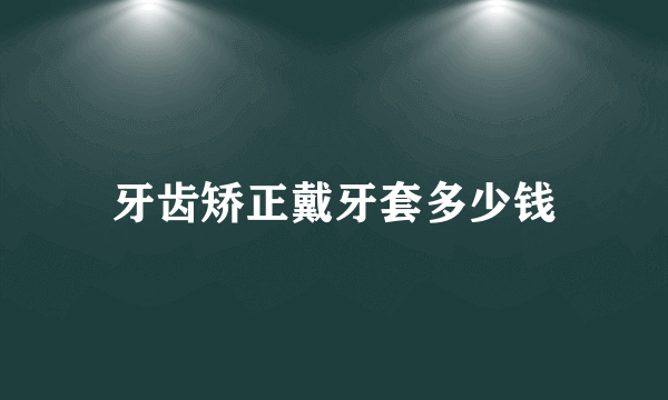 牙齿矫正戴牙套多少钱