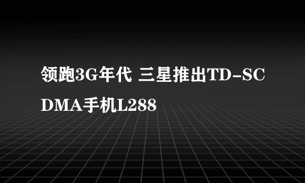 领跑3G年代 三星推出TD-SCDMA手机L288